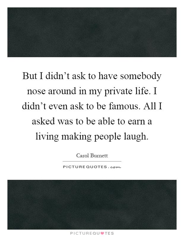 But I didn't ask to have somebody nose around in my private life. I didn't even ask to be famous. All I asked was to be able to earn a living making people laugh Picture Quote #1