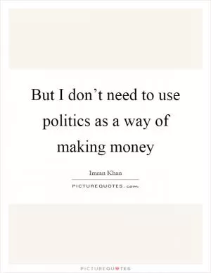 But I don’t need to use politics as a way of making money Picture Quote #1