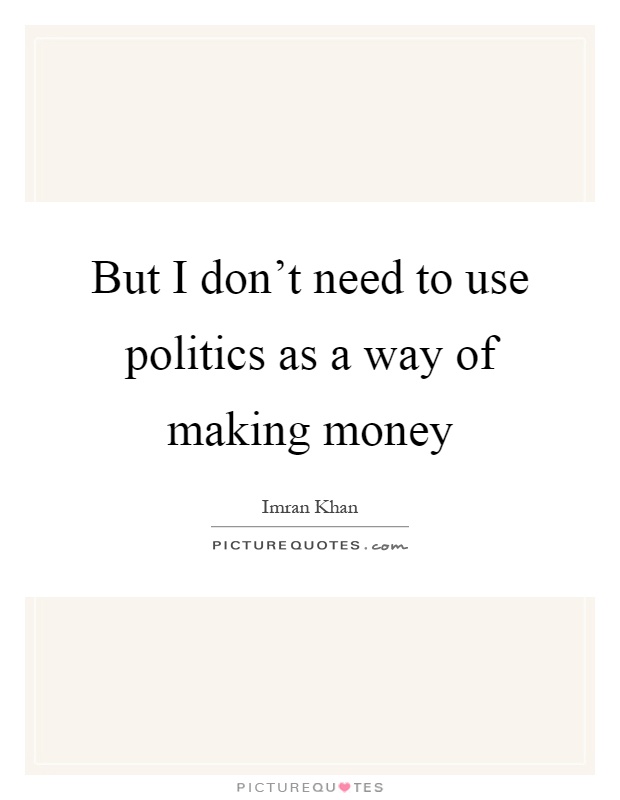 But I don't need to use politics as a way of making money Picture Quote #1