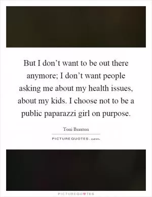 But I don’t want to be out there anymore; I don’t want people asking me about my health issues, about my kids. I choose not to be a public paparazzi girl on purpose Picture Quote #1