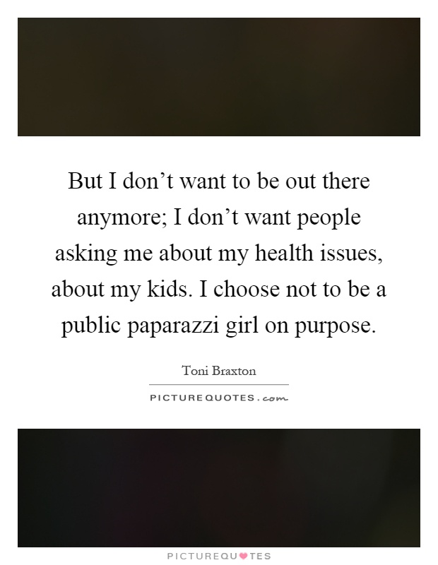But I don't want to be out there anymore; I don't want people asking me about my health issues, about my kids. I choose not to be a public paparazzi girl on purpose Picture Quote #1