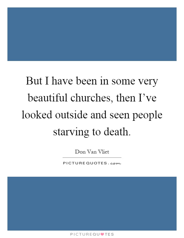 But I have been in some very beautiful churches, then I've looked outside and seen people starving to death Picture Quote #1