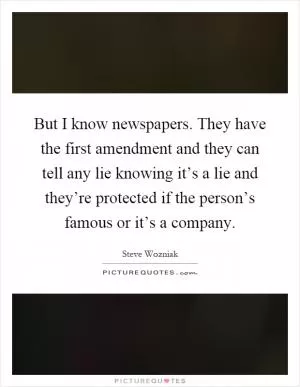 But I know newspapers. They have the first amendment and they can tell any lie knowing it’s a lie and they’re protected if the person’s famous or it’s a company Picture Quote #1