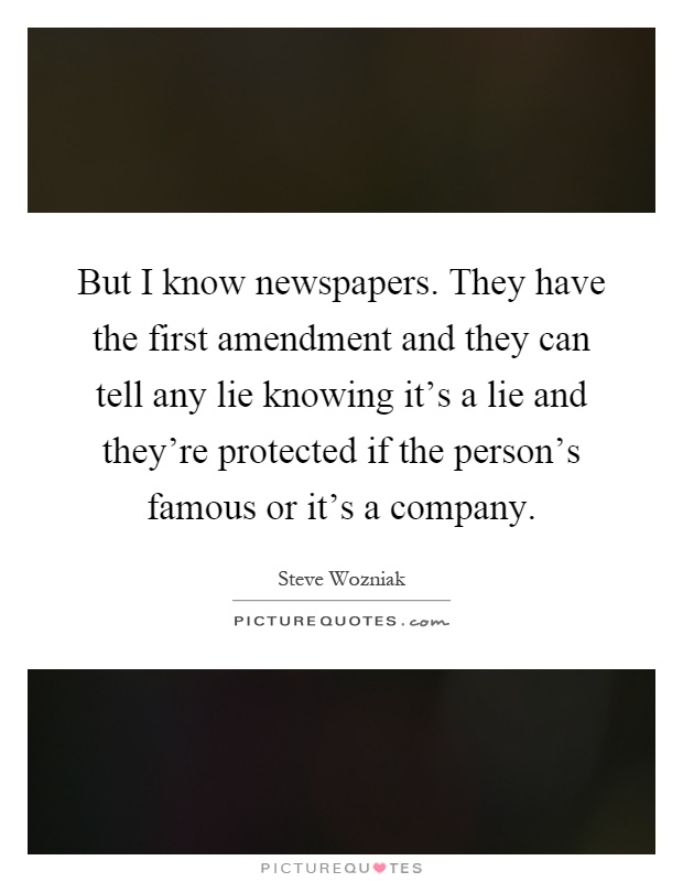 But I know newspapers. They have the first amendment and they can tell any lie knowing it's a lie and they're protected if the person's famous or it's a company Picture Quote #1