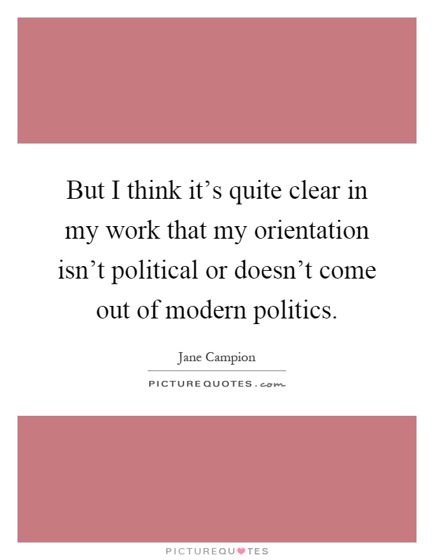 But I think it's quite clear in my work that my orientation isn't political or doesn't come out of modern politics Picture Quote #1