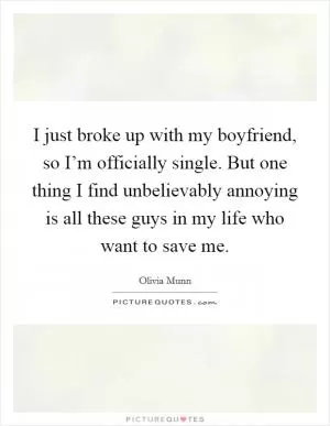 I just broke up with my boyfriend, so I’m officially single. But one thing I find unbelievably annoying is all these guys in my life who want to save me Picture Quote #1