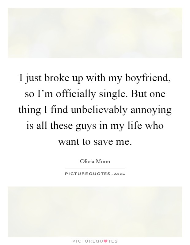 I just broke up with my boyfriend, so I'm officially single. But one thing I find unbelievably annoying is all these guys in my life who want to save me. Picture Quote #1