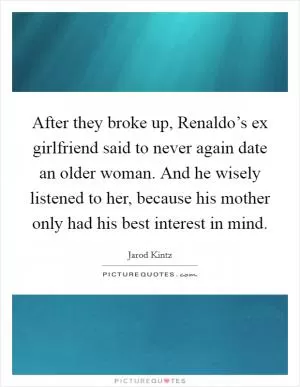 After they broke up, Renaldo’s ex girlfriend said to never again date an older woman. And he wisely listened to her, because his mother only had his best interest in mind Picture Quote #1