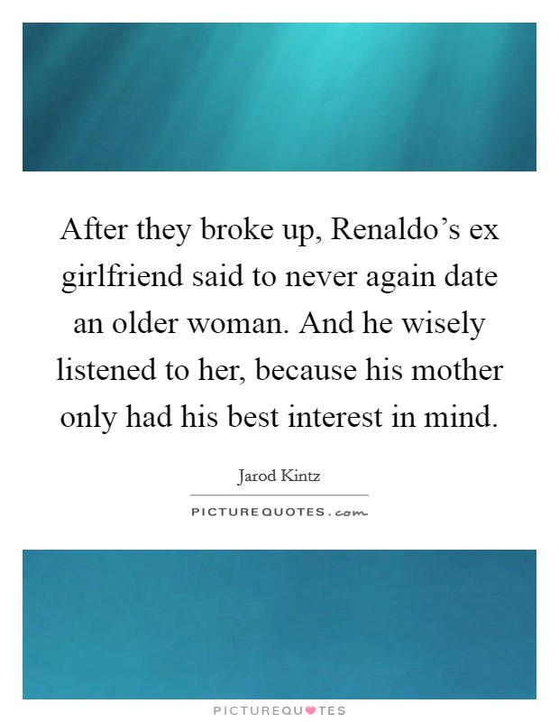 After they broke up, Renaldo's ex girlfriend said to never again date an older woman. And he wisely listened to her, because his mother only had his best interest in mind. Picture Quote #1