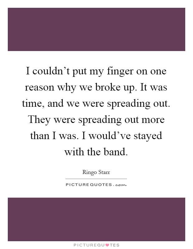 I couldn't put my finger on one reason why we broke up. It was time, and we were spreading out. They were spreading out more than I was. I would've stayed with the band. Picture Quote #1