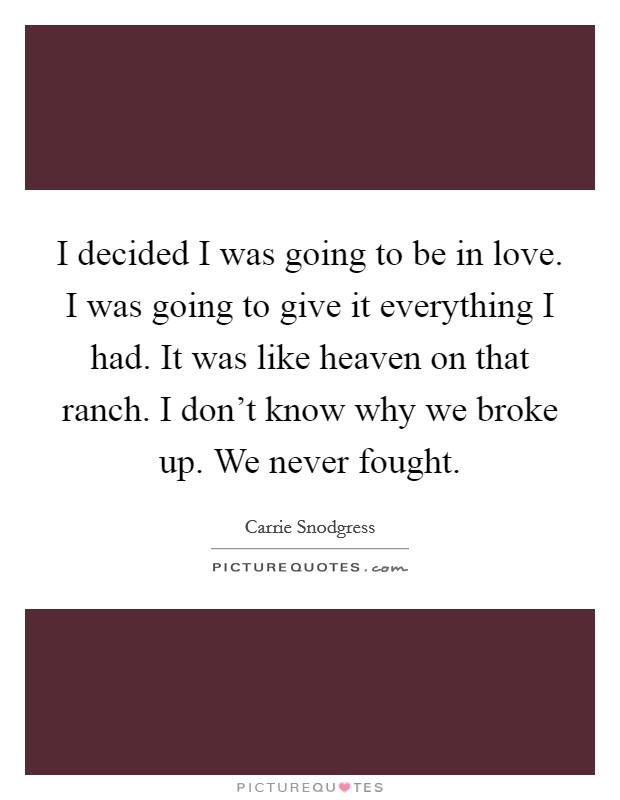 I decided I was going to be in love. I was going to give it everything I had. It was like heaven on that ranch. I don't know why we broke up. We never fought. Picture Quote #1