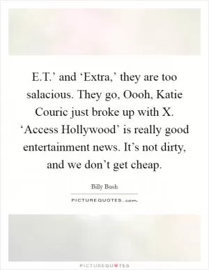 E.T.’ and ‘Extra,’ they are too salacious. They go, Oooh, Katie Couric just broke up with X. ‘Access Hollywood’ is really good entertainment news. It’s not dirty, and we don’t get cheap Picture Quote #1