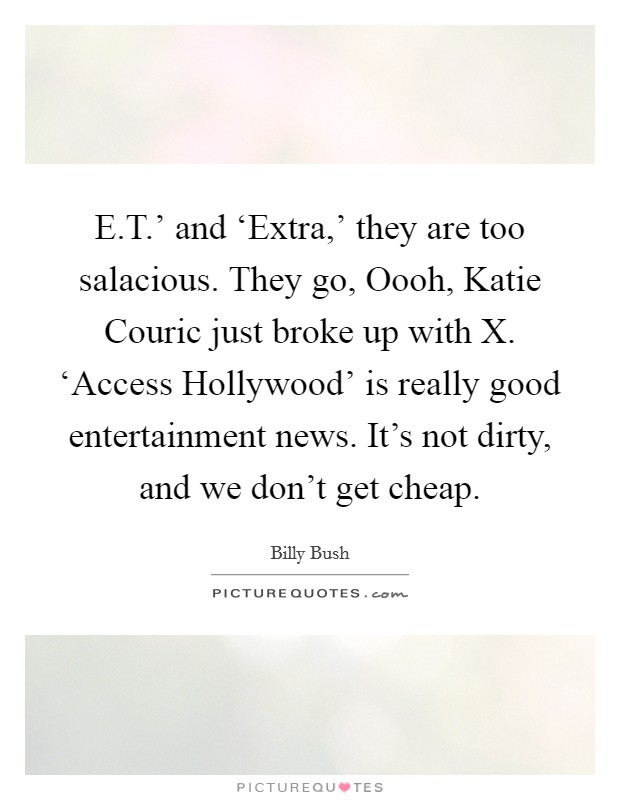 E.T.' and ‘Extra,' they are too salacious. They go, Oooh, Katie Couric just broke up with X. ‘Access Hollywood' is really good entertainment news. It's not dirty, and we don't get cheap. Picture Quote #1