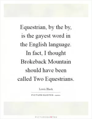 Equestrian, by the by, is the gayest word in the English language. In fact, I thought Brokeback Mountain should have been called Two Equestrians Picture Quote #1