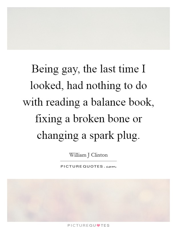 Being gay, the last time I looked, had nothing to do with reading a balance book, fixing a broken bone or changing a spark plug. Picture Quote #1