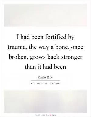 I had been fortified by trauma, the way a bone, once broken, grows back stronger than it had been Picture Quote #1