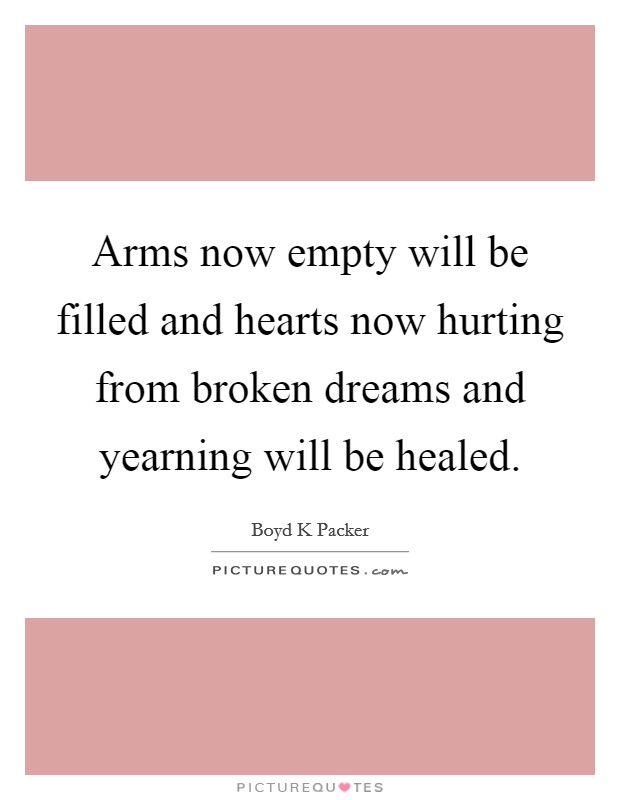 Arms now empty will be filled and hearts now hurting from broken dreams and yearning will be healed. Picture Quote #1