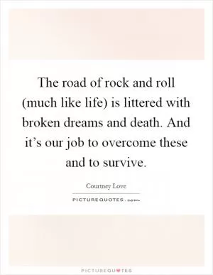 The road of rock and roll (much like life) is littered with broken dreams and death. And it’s our job to overcome these and to survive Picture Quote #1