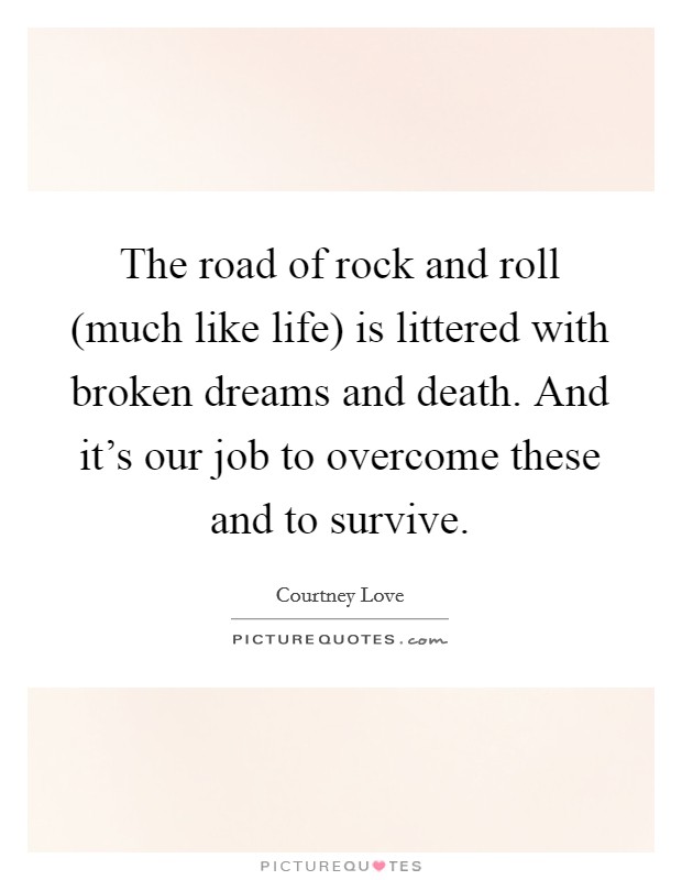 The road of rock and roll (much like life) is littered with broken dreams and death. And it's our job to overcome these and to survive. Picture Quote #1