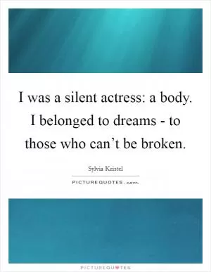 I was a silent actress: a body. I belonged to dreams - to those who can’t be broken Picture Quote #1
