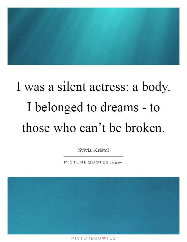 I was a silent actress: a body. I belonged to dreams - to those who can't be broken. Picture Quote #1