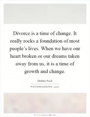 Divorce is a time of change. It really rocks a foundation of most people’s lives. When we have our heart broken or our dreams taken away from us, it is a time of growth and change Picture Quote #1