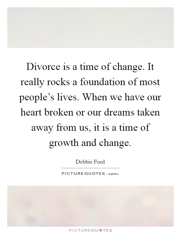 Divorce is a time of change. It really rocks a foundation of most people's lives. When we have our heart broken or our dreams taken away from us, it is a time of growth and change. Picture Quote #1