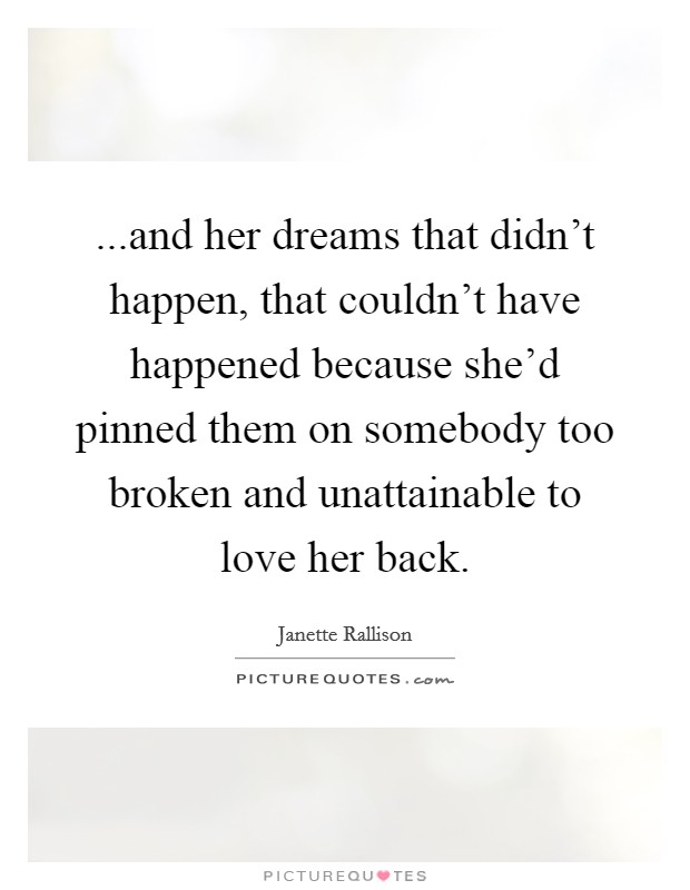 ...and her dreams that didn't happen, that couldn't have happened because she'd pinned them on somebody too broken and unattainable to love her back. Picture Quote #1