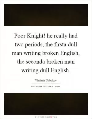 Poor Knight! he really had two periods, the firsta dull man writing broken English, the seconda broken man writing dull English Picture Quote #1
