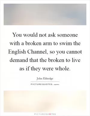 You would not ask someone with a broken arm to swim the English Channel, so you cannot demand that the broken to live as if they were whole Picture Quote #1
