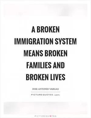 A broken immigration system means broken families and broken lives Picture Quote #1
