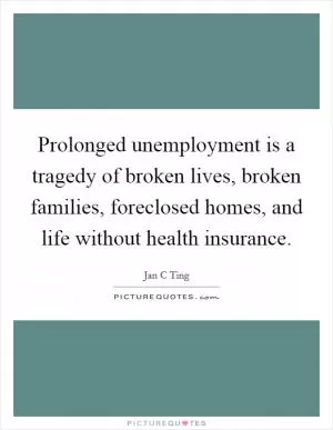 Prolonged unemployment is a tragedy of broken lives, broken families, foreclosed homes, and life without health insurance Picture Quote #1