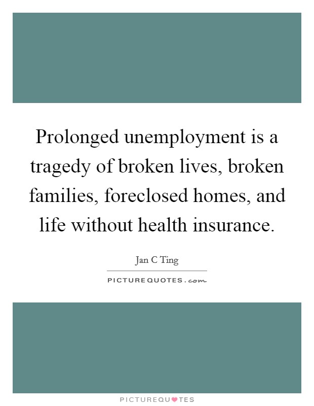 Prolonged unemployment is a tragedy of broken lives, broken families, foreclosed homes, and life without health insurance. Picture Quote #1