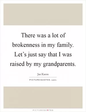 There was a lot of brokenness in my family. Let’s just say that I was raised by my grandparents Picture Quote #1