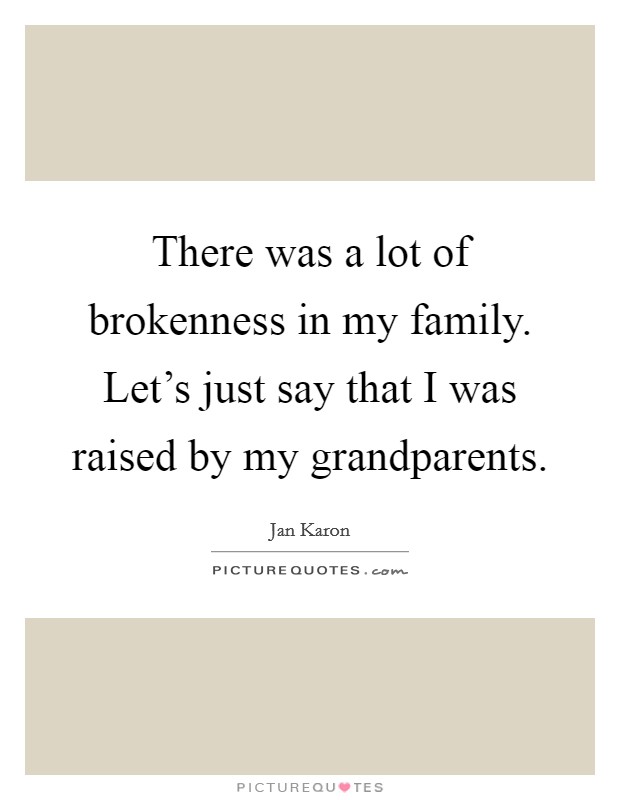 There was a lot of brokenness in my family. Let's just say that I was raised by my grandparents. Picture Quote #1