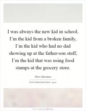 I was always the new kid in school, I’m the kid from a broken family, I’m the kid who had no dad showing up at the father-son stuff, I’m the kid that was using food stamps at the grocery store Picture Quote #1