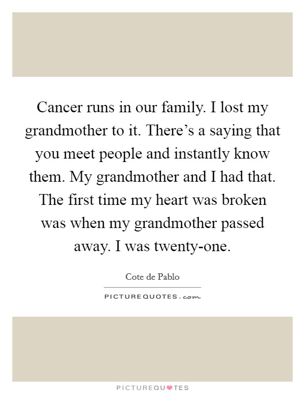 Cancer runs in our family. I lost my grandmother to it. There's a saying that you meet people and instantly know them. My grandmother and I had that. The first time my heart was broken was when my grandmother passed away. I was twenty-one. Picture Quote #1