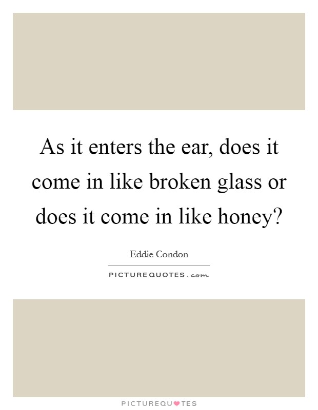 As it enters the ear, does it come in like broken glass or does it come in like honey? Picture Quote #1