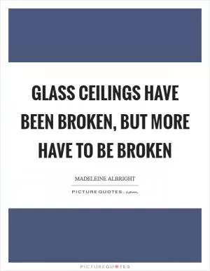 Glass ceilings have been broken, but more have to be broken Picture Quote #1