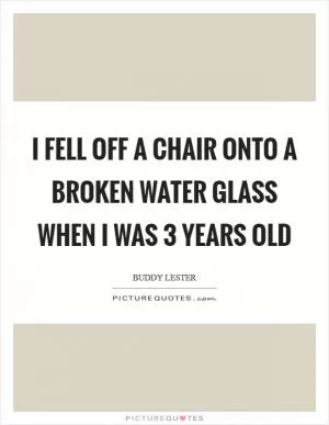 I fell off a chair onto a broken water glass when I was 3 years old Picture Quote #1