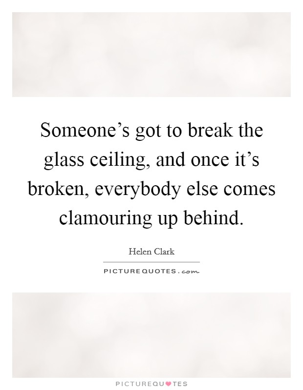 Someone's got to break the glass ceiling, and once it's broken, everybody else comes clamouring up behind. Picture Quote #1