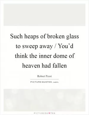 Such heaps of broken glass to sweep away / You’d think the inner dome of heaven had fallen Picture Quote #1