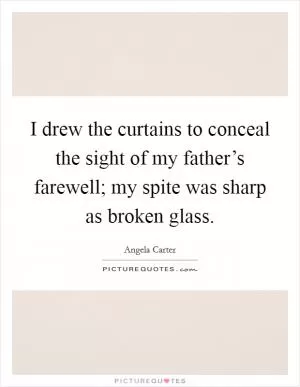 I drew the curtains to conceal the sight of my father’s farewell; my spite was sharp as broken glass Picture Quote #1