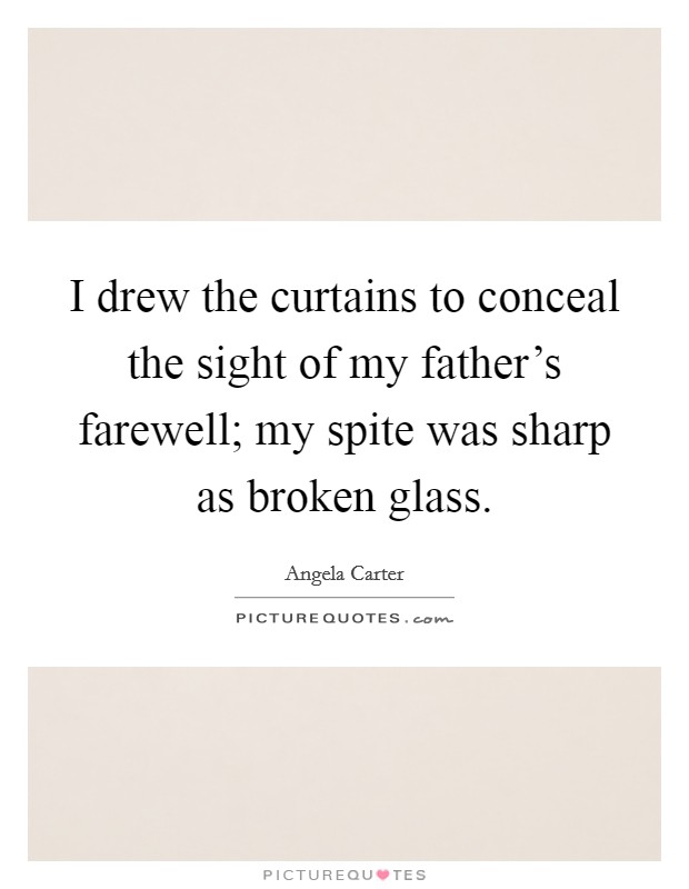 I drew the curtains to conceal the sight of my father's farewell; my spite was sharp as broken glass. Picture Quote #1