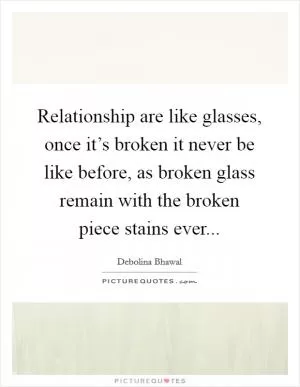 Relationship are like glasses, once it’s broken it never be like before, as broken glass remain with the broken piece stains ever Picture Quote #1