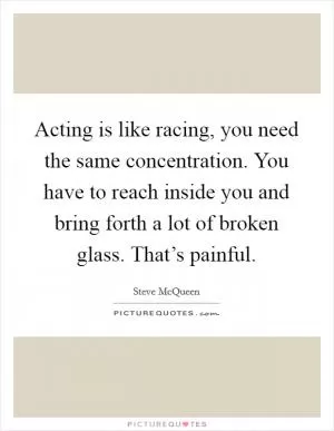 Acting is like racing, you need the same concentration. You have to reach inside you and bring forth a lot of broken glass. That’s painful Picture Quote #1