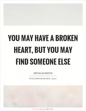 You may have a broken heart, but you may find someone else Picture Quote #1