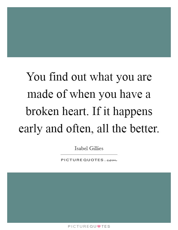 You find out what you are made of when you have a broken heart. If it happens early and often, all the better. Picture Quote #1