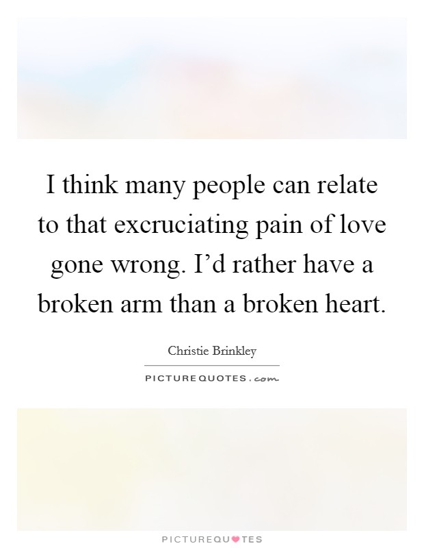 I think many people can relate to that excruciating pain of love gone wrong. I'd rather have a broken arm than a broken heart. Picture Quote #1