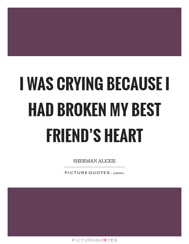 I was crying because I had broken my best friend's heart Picture Quote #1